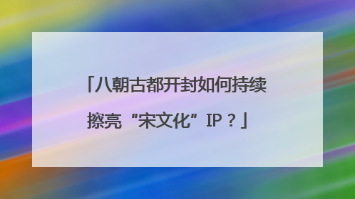 八朝古都开封如何持续擦亮“宋文化”IP？