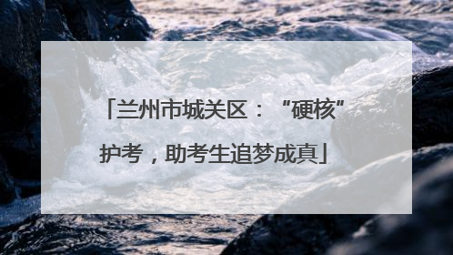 兰州市城关区：“硬核”护考，助考生追梦成真