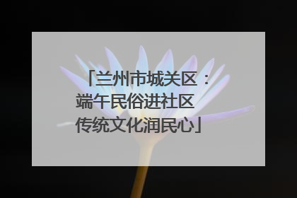兰州市城关区：端午民俗进社区 传统文化润民心
