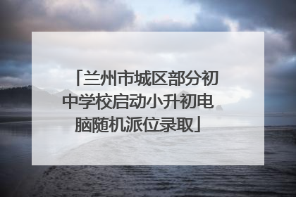 兰州市城区部分初中学校启动小升初电脑随机派位录取