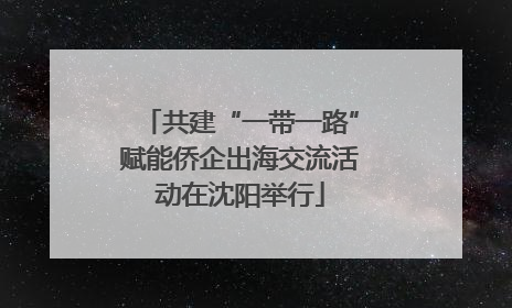 共建“一带一路”赋能侨企出海交流活动在沈阳举行