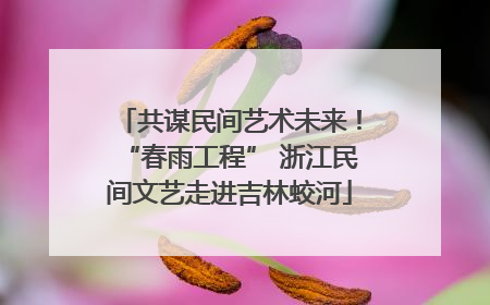 共谋民间艺术未来！“春雨工程” 浙江民间文艺走进吉林蛟河
