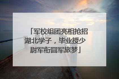 军校组团亮相抢招湖北学子，毕业授少尉军衔圆军旅梦