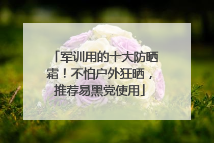 军训用的十大防晒霜！不怕户外狂晒，推荐易黑党使用