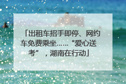 出租车招手即停、网约车免费乘坐……“爱心送考”，湖南在行动