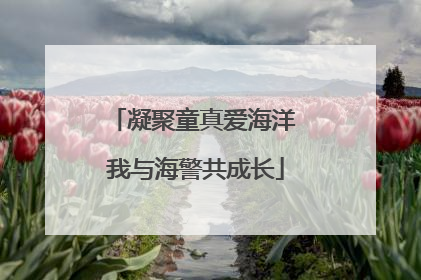 凝聚童真爱海洋 我与海警共成长