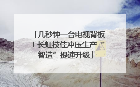 几秒钟一台电视背板！长虹技佳冲压生产“智造”提速升级