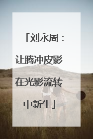 刘永周：让腾冲皮影在光影流转中新生