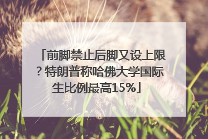 前脚禁止后脚又设上限？特朗普称哈佛大学国际生比例最高15%