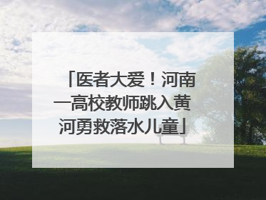 医者大爱！河南一高校教师跳入黄河勇救落水儿童
