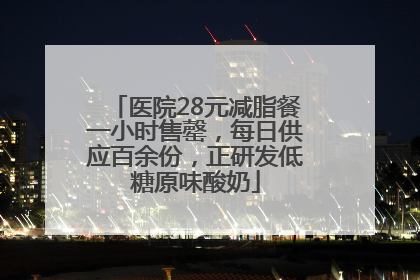 医院28元减脂餐一小时售罄，每日供应百余份，正研发低糖原味酸奶