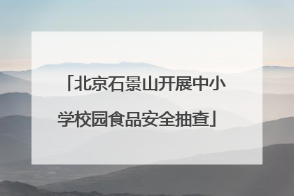 北京石景山开展中小学校园食品安全抽查