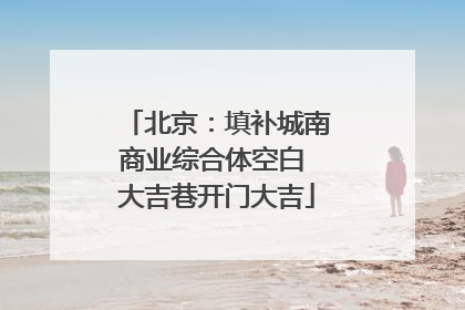 北京：填补城南商业综合体空白 大吉巷开门大吉