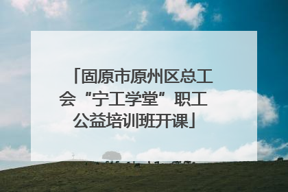 固原市原州区总工会“宁工学堂”职工公益培训班开课