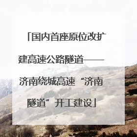 国内首座原位改扩建高速公路隧道——济南绕城高速“济南隧道”开工建设