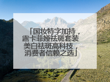 国妆特字加持，露卡菲娅祛斑套装美白祛斑高科技，消费者信赖之选