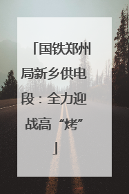 国铁郑州局新乡供电段：全力迎战高“烤”