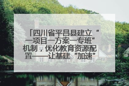 四川省平昌县建立“一项目一方案一专班”机制，优化教育资源配置——让基建“加速”，为成长“铺路”