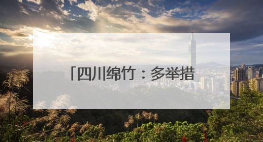 四川绵竹：多举措打造“酒香画境”农文旅融合发展区