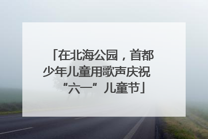 在北海公园，首都少年儿童用歌声庆祝“六一”儿童节