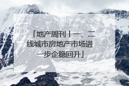地产周刊丨一、二线城市房地产市场进一步企稳回升