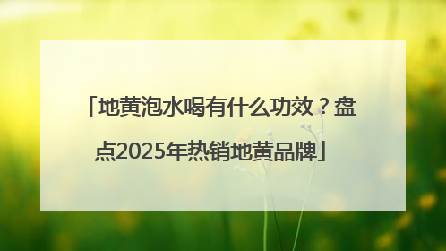 地黄泡水喝有什么功效？盘点2025年热销地黄品牌