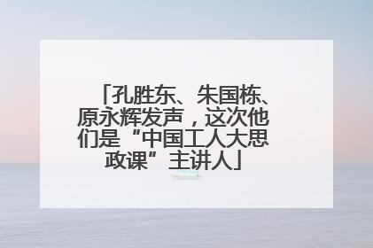 孔胜东、朱国栋、原永辉发声，这次他们是“中国工人大思政课”主讲人