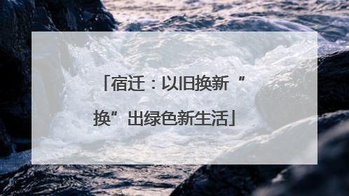 宿迁：以旧换新“换”出绿色新生活