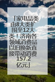 家电品类由8大类扩围至12大类！济南各领域消费品以旧换新直接带动消费157.2亿元