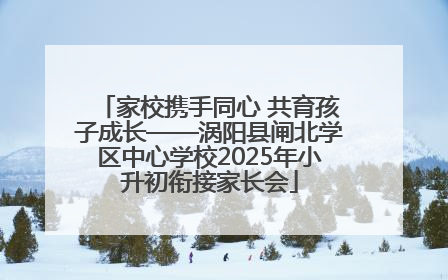 家校携手同心 共育孩子成长——涡阳县闸北学区中心学校2025年小升初衔接家长会