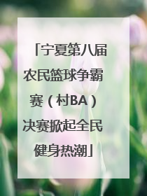 宁夏第八届农民篮球争霸赛（村BA）决赛掀起全民健身热潮