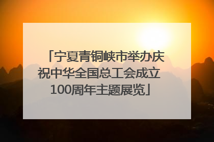 宁夏青铜峡市举办庆祝中华全国总工会成立100周年主题展览