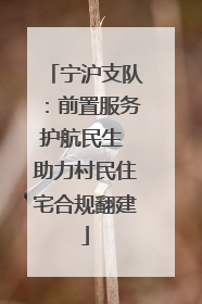 宁沪支队：前置服务护航民生 助力村民住宅合规翻建