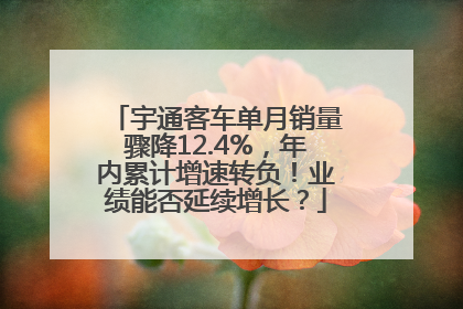 宇通客车单月销量骤降12.4%，年内累计增速转负！业绩能否延续增长？