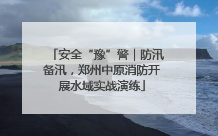 安全“豫”警｜防汛备汛，郑州中原消防开展水域实战演练