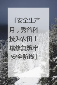 安全生产月，秀谷科技为农田土壤修复筑牢安全防线