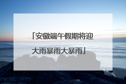 安徽端午假期将迎大雨暴雨大暴雨
