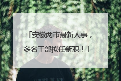 安徽两市最新人事，多名干部拟任新职！