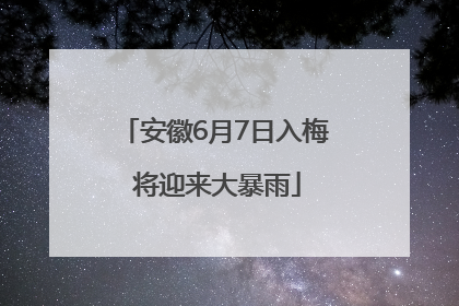 安徽6月7日入梅 将迎来大暴雨