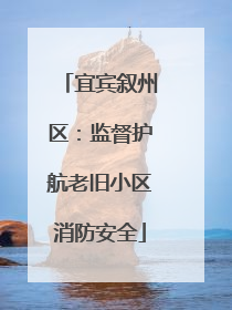 宜宾叙州区：监督护航老旧小区消防安全