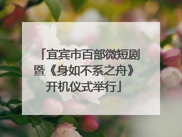 宜宾市百部微短剧暨《身如不系之舟》开机仪式举行