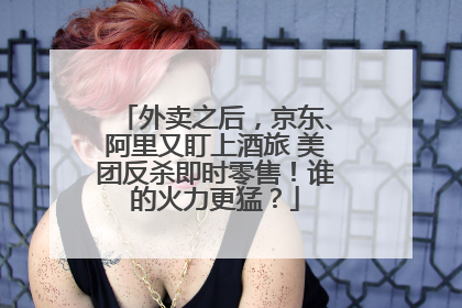 外卖之后，京东、阿里又盯上酒旅 美团反杀即时零售！谁的火力更猛？