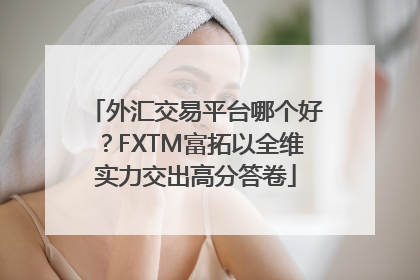 外汇交易平台哪个好？FXTM富拓以全维实力交出高分答卷