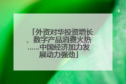 外资对华投资增长、数字产品消费火热……中国经济加力发展动力强劲
