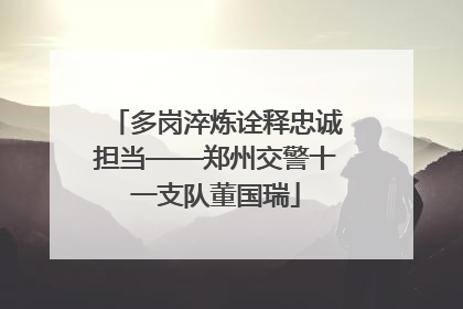 多岗淬炼诠释忠诚担当——郑州交警十一支队董国瑞