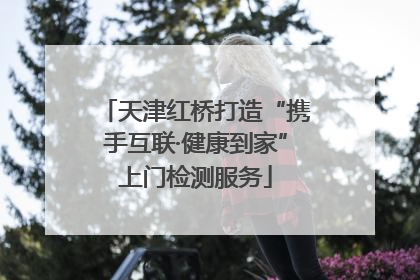 天津红桥打造“携手互联·健康到家”上门检测服务