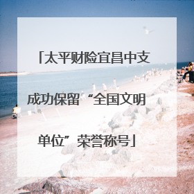 太平财险宜昌中支成功保留“全国文明单位”荣誉称号