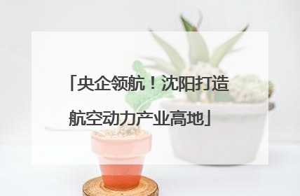 央企领航！沈阳打造航空动力产业高地