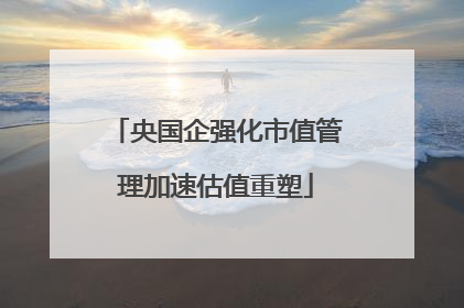 央国企强化市值管理加速估值重塑