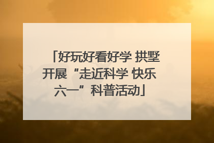 好玩好看好学 拱墅开展“走近科学 快乐六一”科普活动